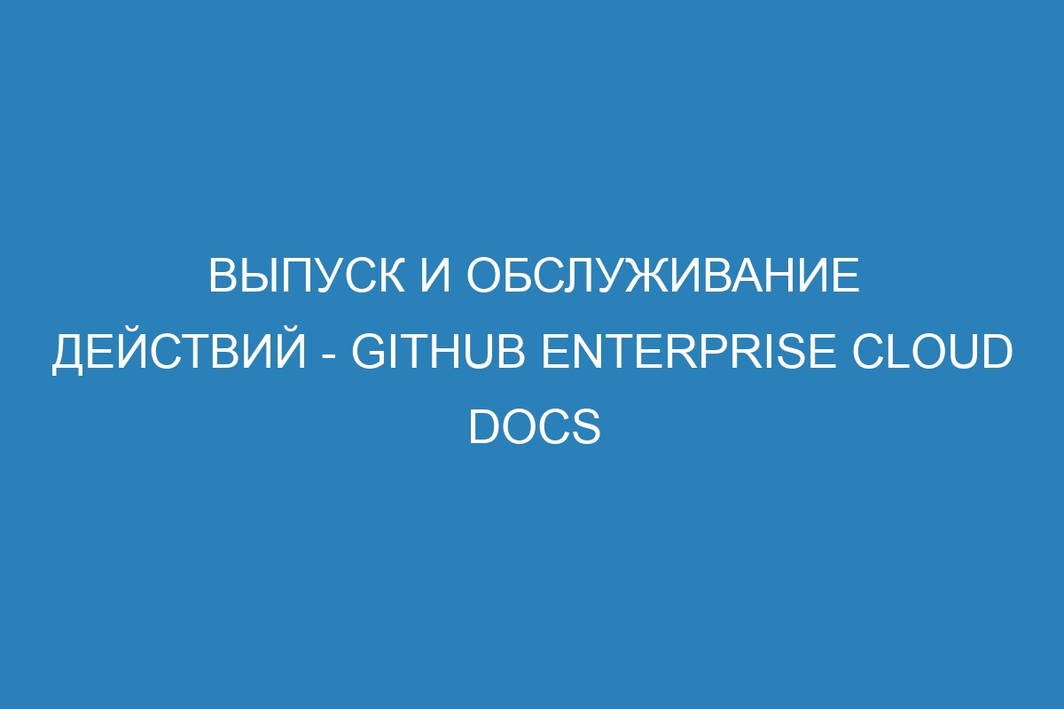 Выпуск и обслуживание действий - GitHub Enterprise Cloud Docs