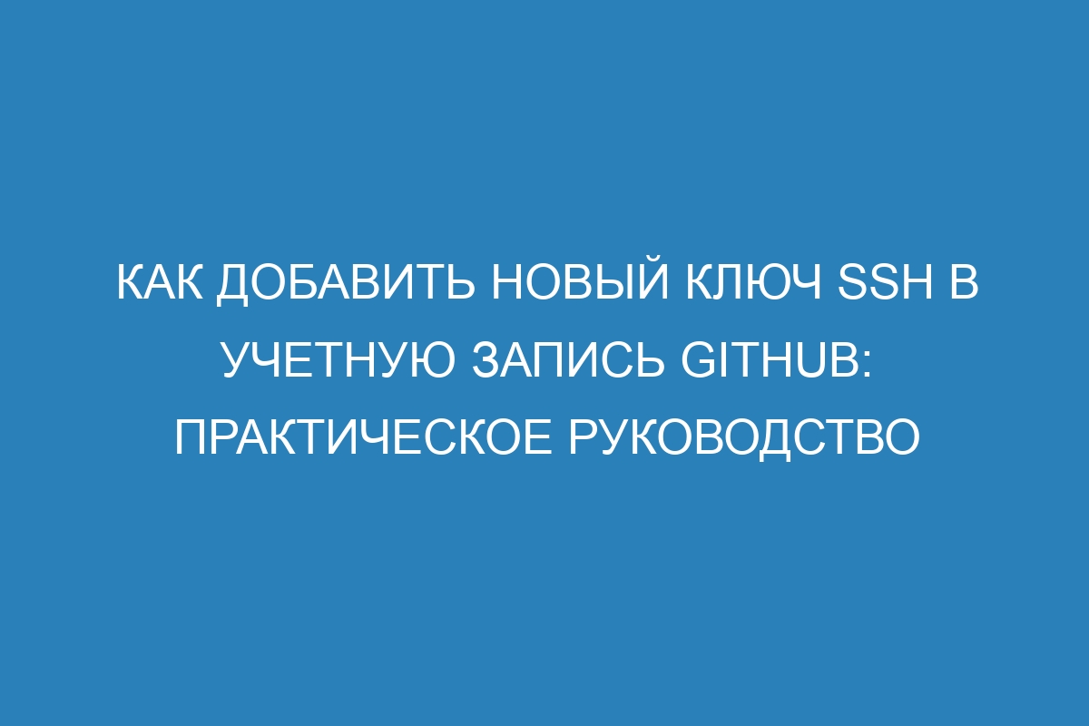 Как добавить новый ключ SSH в учетную запись GitHub: практическое руководство