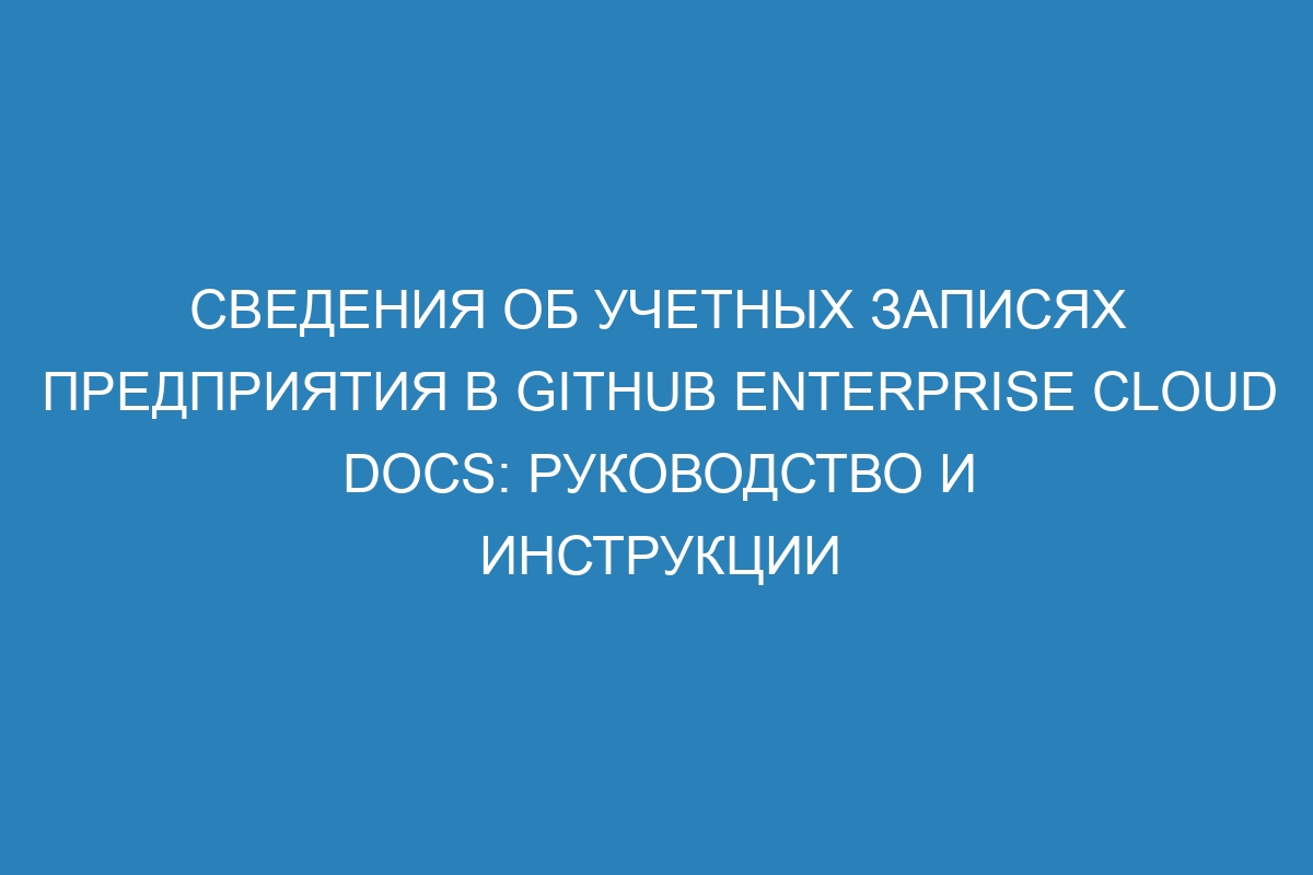 Сведения об учетных записях предприятия в GitHub Enterprise Cloud Docs: руководство и инструкции