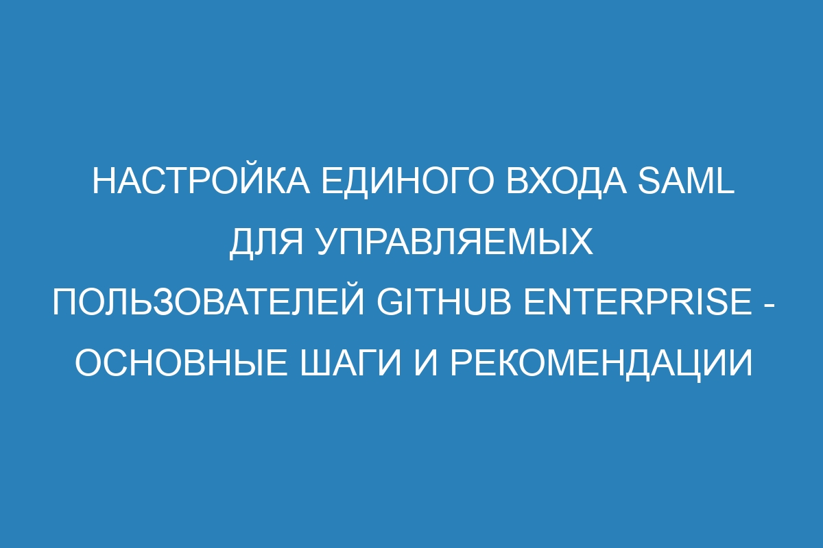 Настройка единого входа SAML для управляемых пользователей GitHub Enterprise - основные шаги и рекомендации