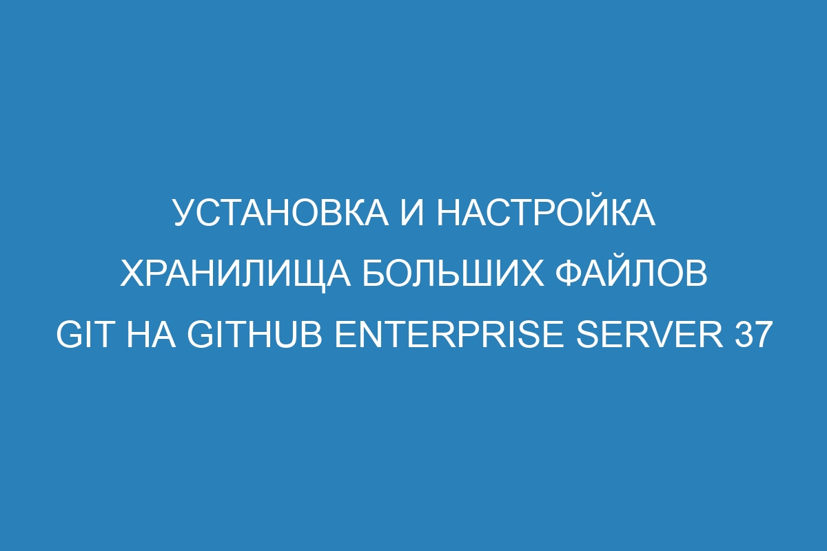 Установка и настройка хранилища больших файлов Git на GitHub Enterprise Server 37