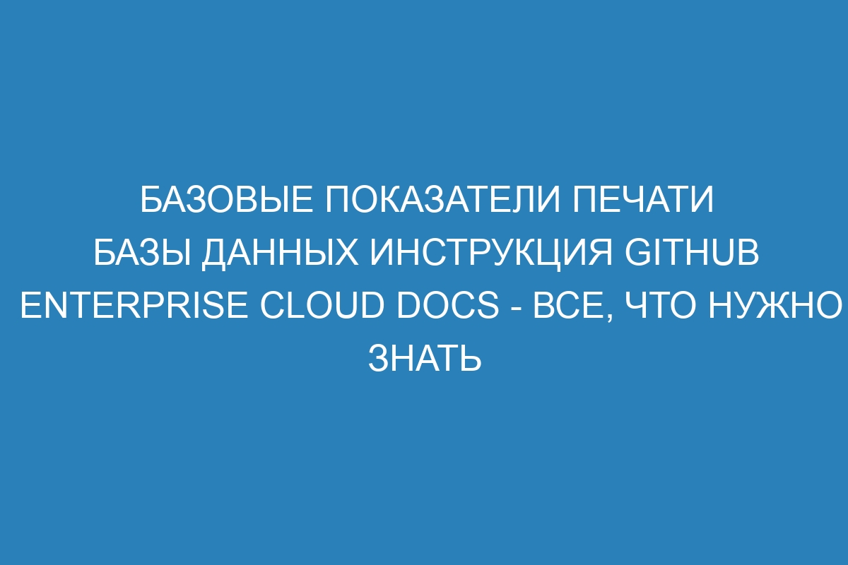 Базовые показатели печати базы данных инструкция GitHub Enterprise Cloud Docs - все, что нужно знать