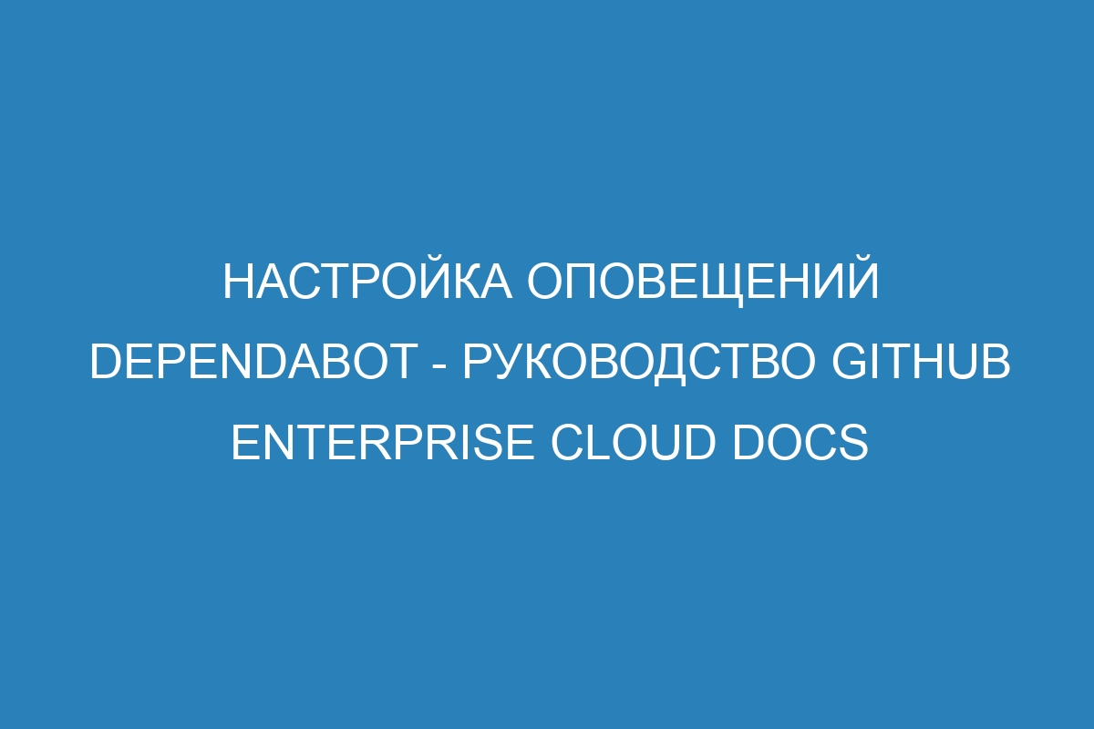 Настройка оповещений Dependabot - Руководство GitHub Enterprise Cloud Docs