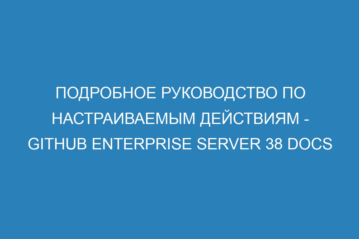 Подробное руководство по настраиваемым действиям - GitHub Enterprise Server 38 Docs