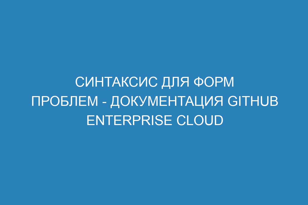 Синтаксис для форм проблем - документация GitHub Enterprise Cloud
