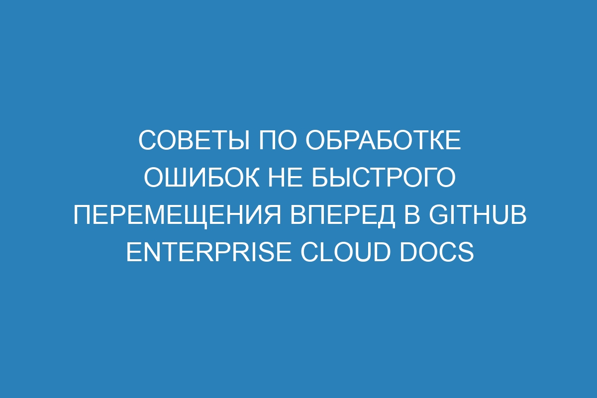 Советы по обработке ошибок не быстрого перемещения вперед в GitHub Enterprise Cloud Docs