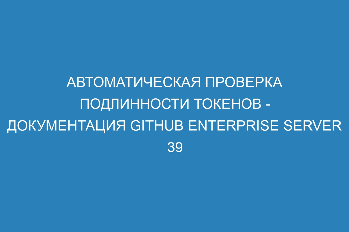 Автоматическая проверка подлинности токенов - документация GitHub Enterprise Server 39