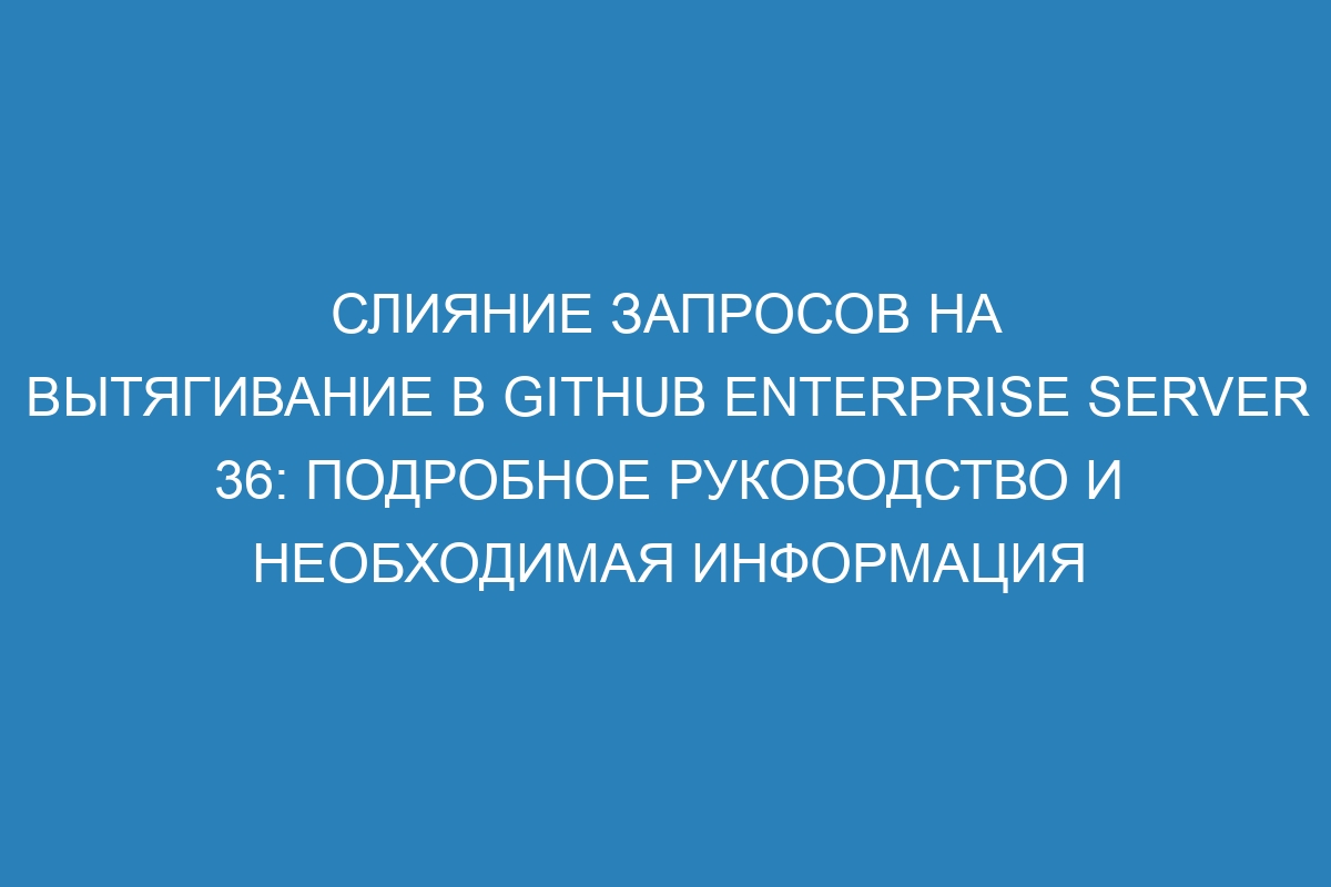 Слияние запросов на вытягивание в GitHub Enterprise Server 36: подробное руководство и необходимая информация