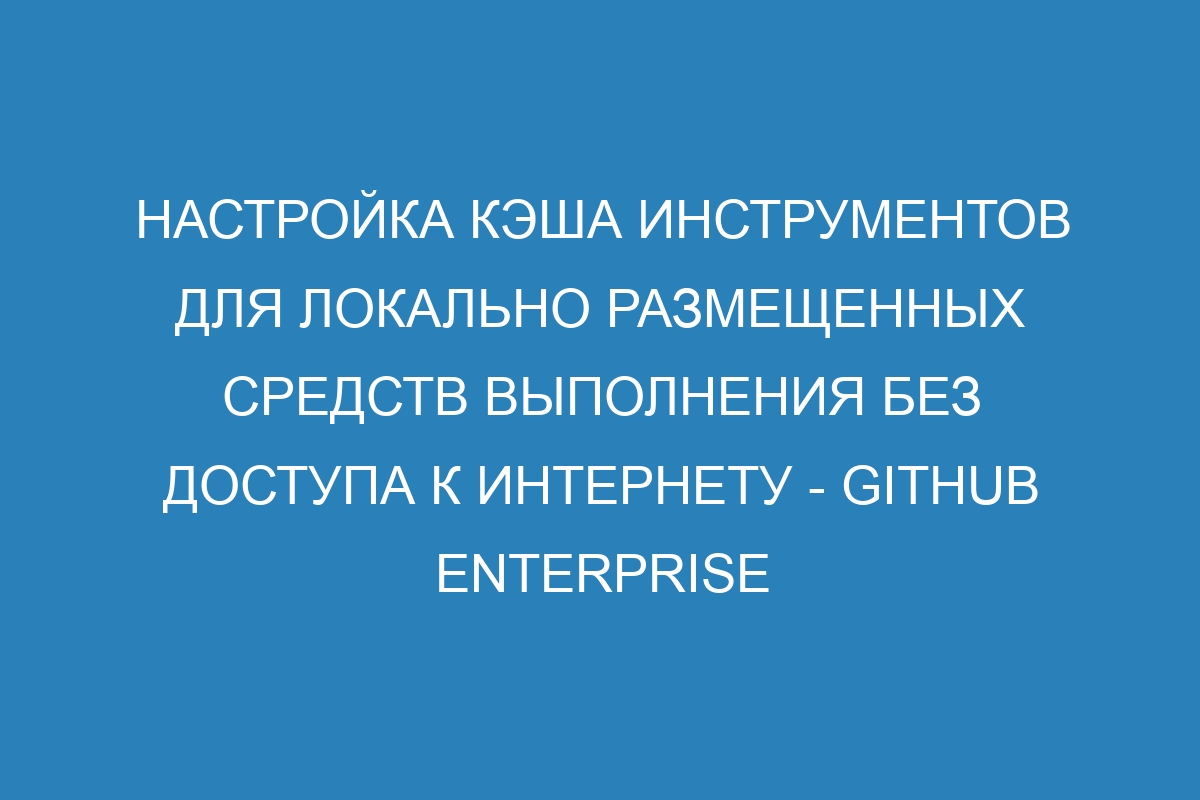 Настройка кэша инструментов для локально размещенных средств выполнения без доступа к Интернету - GitHub Enterprise Server 36 Docs