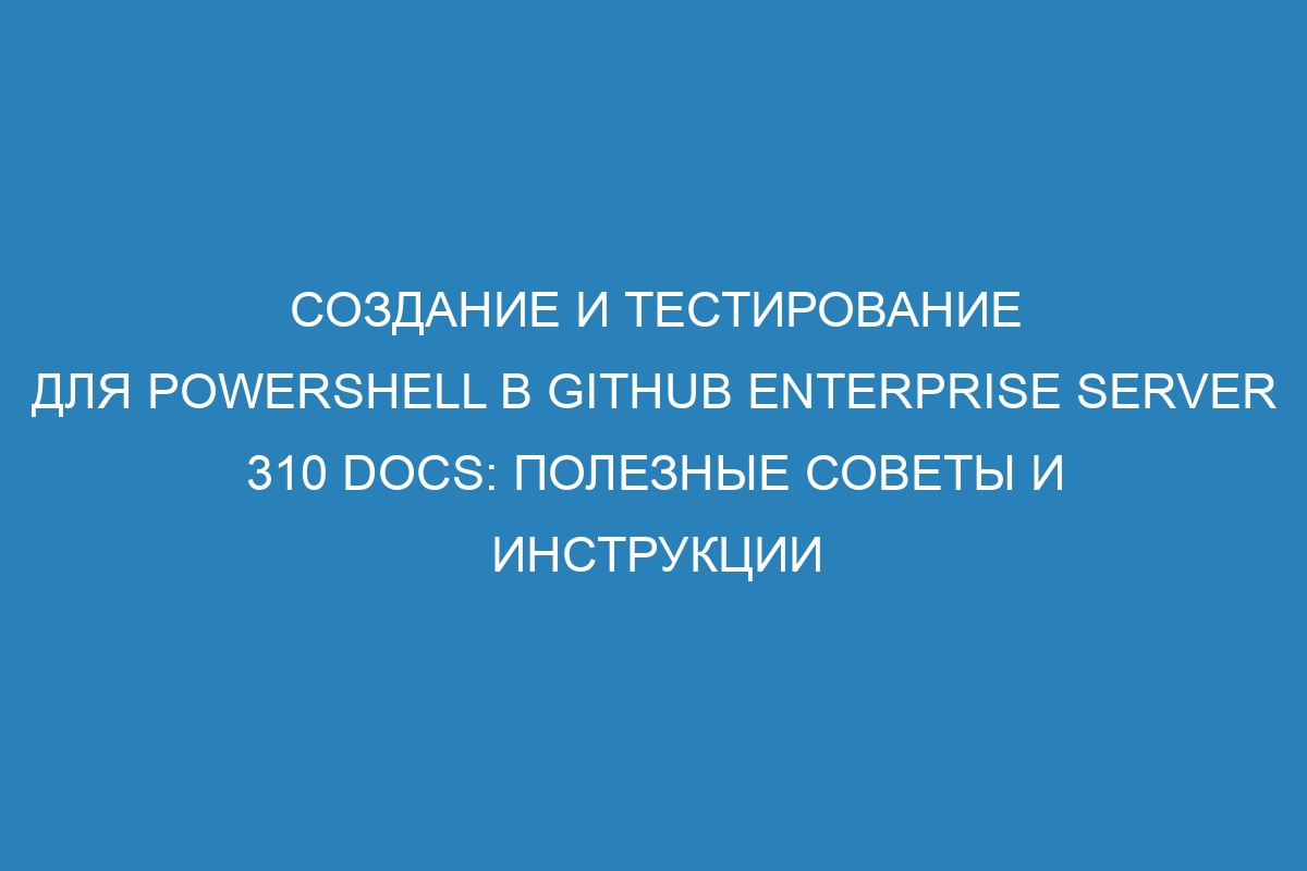 Создание и тестирование для PowerShell в GitHub Enterprise Server 310 Docs: полезные советы и инструкции