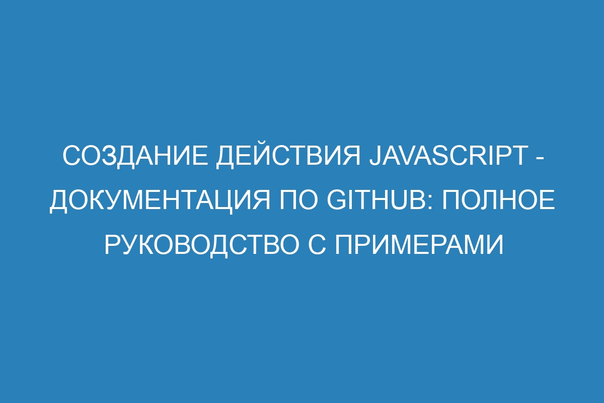 Создание действия JavaScript - Документация по GitHub: Полное руководство с примерами