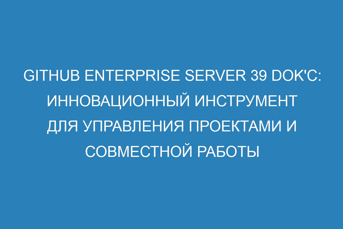 GitHub Enterprise Server 39 Dok'с: инновационный инструмент для управления проектами и совместной работы