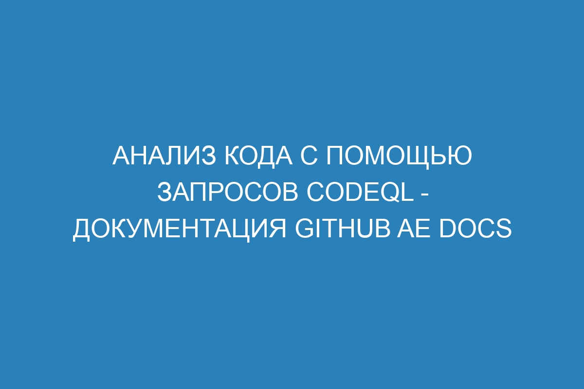 Анализ кода с помощью запросов CodeQL - документация GitHub AE Docs