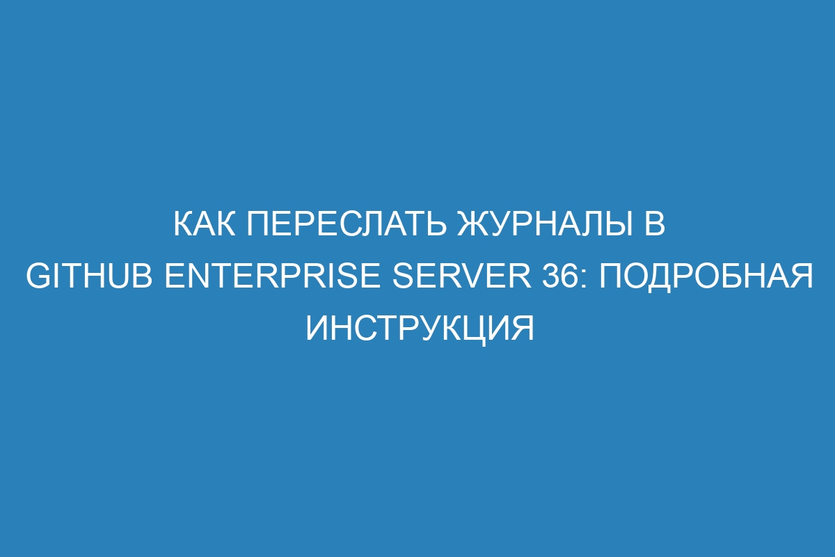 Как переслать журналы в GitHub Enterprise Server 36: подробная инструкция