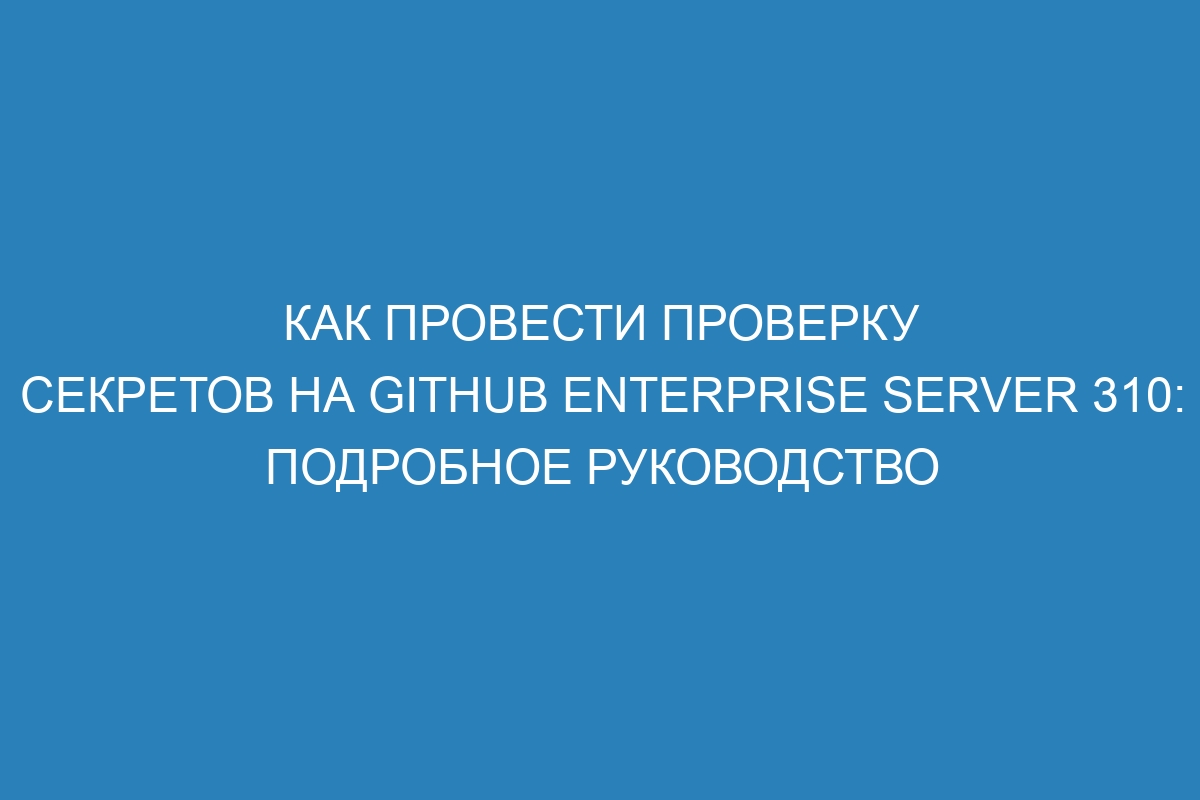 Как провести проверку секретов на GitHub Enterprise Server 310: Подробное руководство