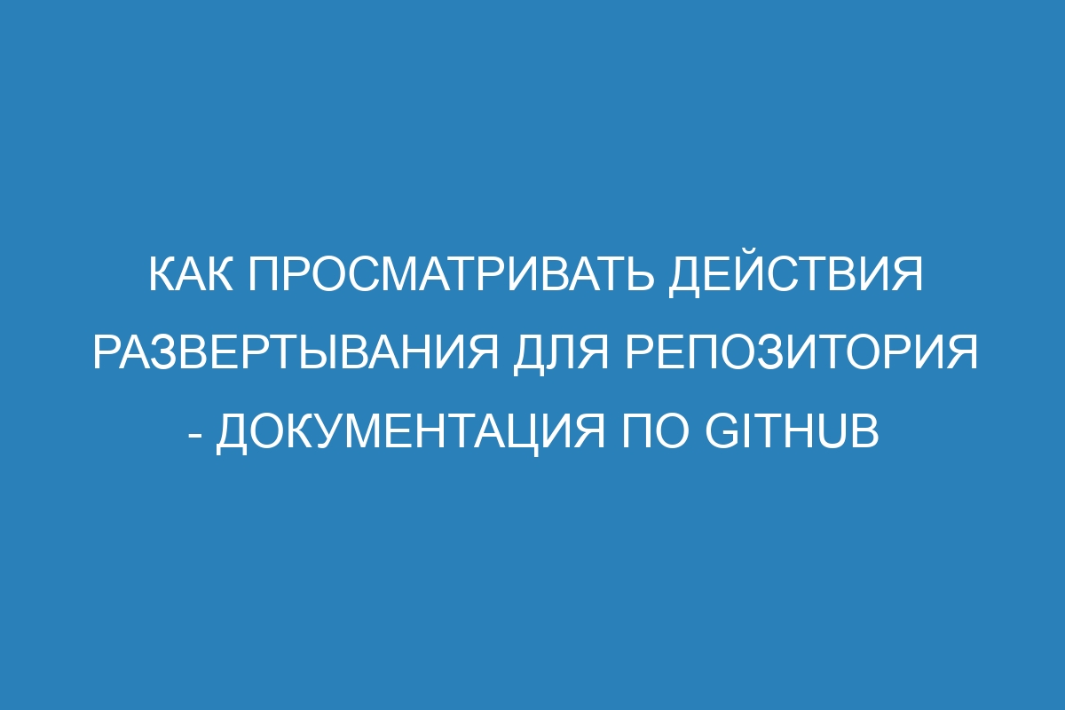 Как просматривать действия развертывания для репозитория - Документация по GitHub