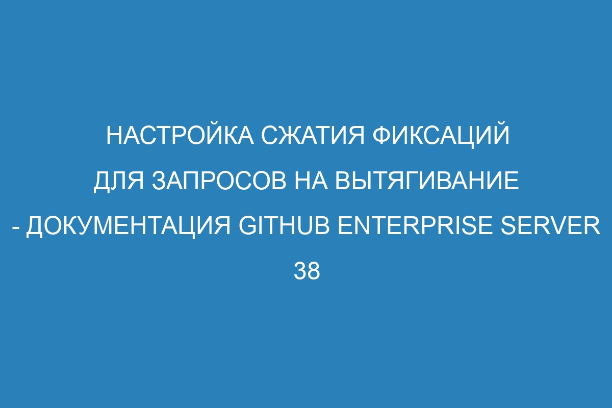 Настройка сжатия фиксаций для запросов на вытягивание - документация GitHub Enterprise Server 38