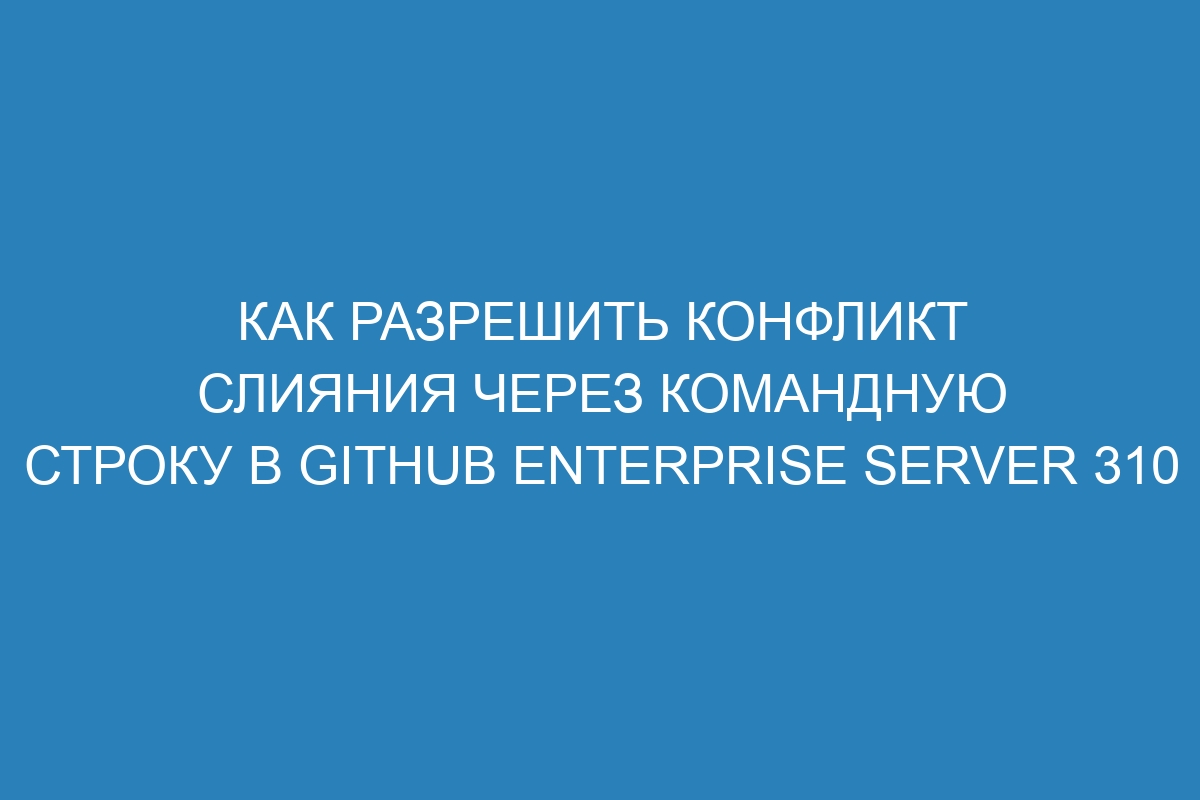 Как разрешить конфликт слияния через командную строку в GitHub Enterprise Server 310