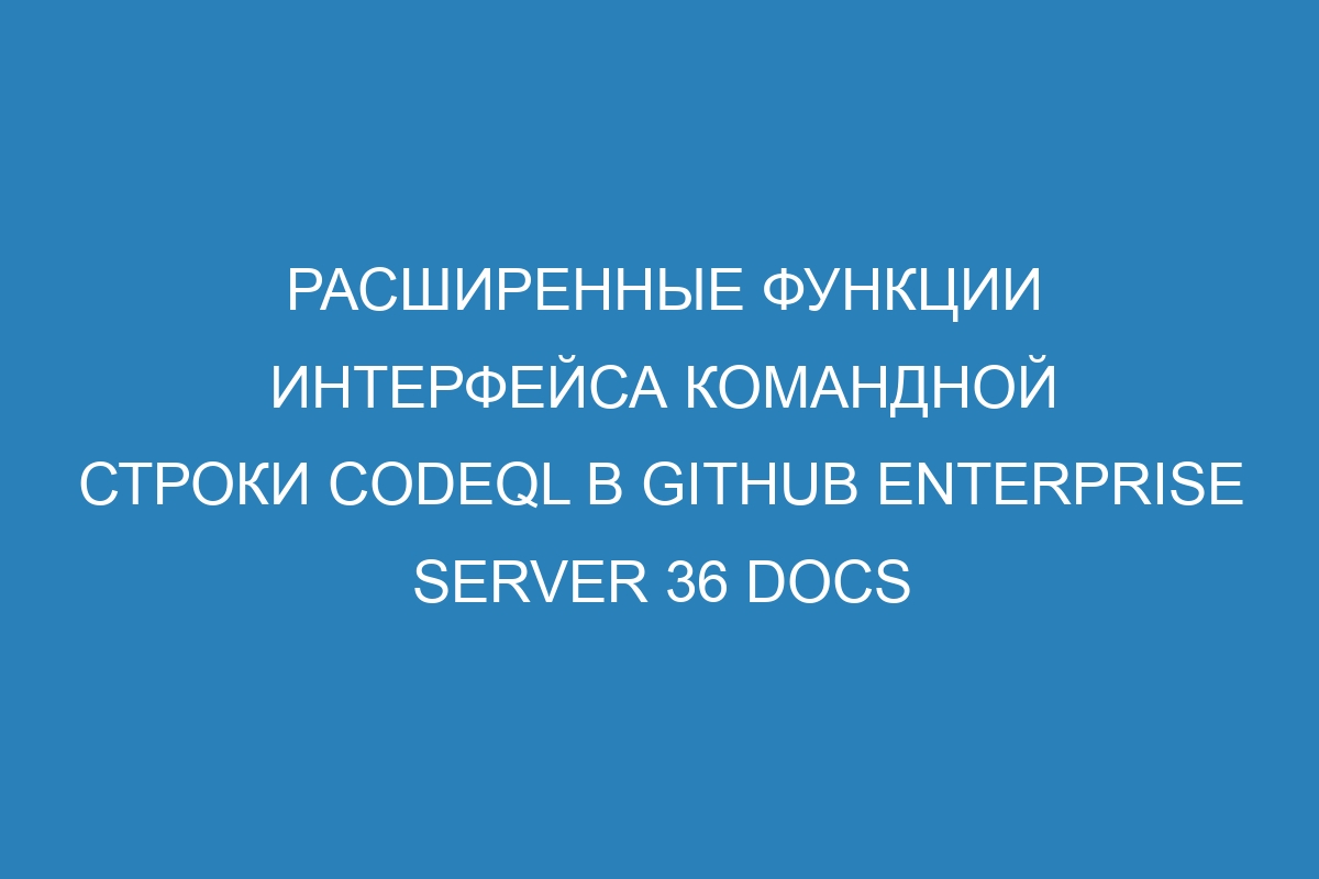 Расширенные функции интерфейса командной строки CodeQL в GitHub Enterprise Server 36 Docs