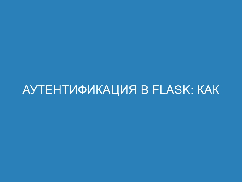 Аутентификация в Flask: как происходит и какие методы есть