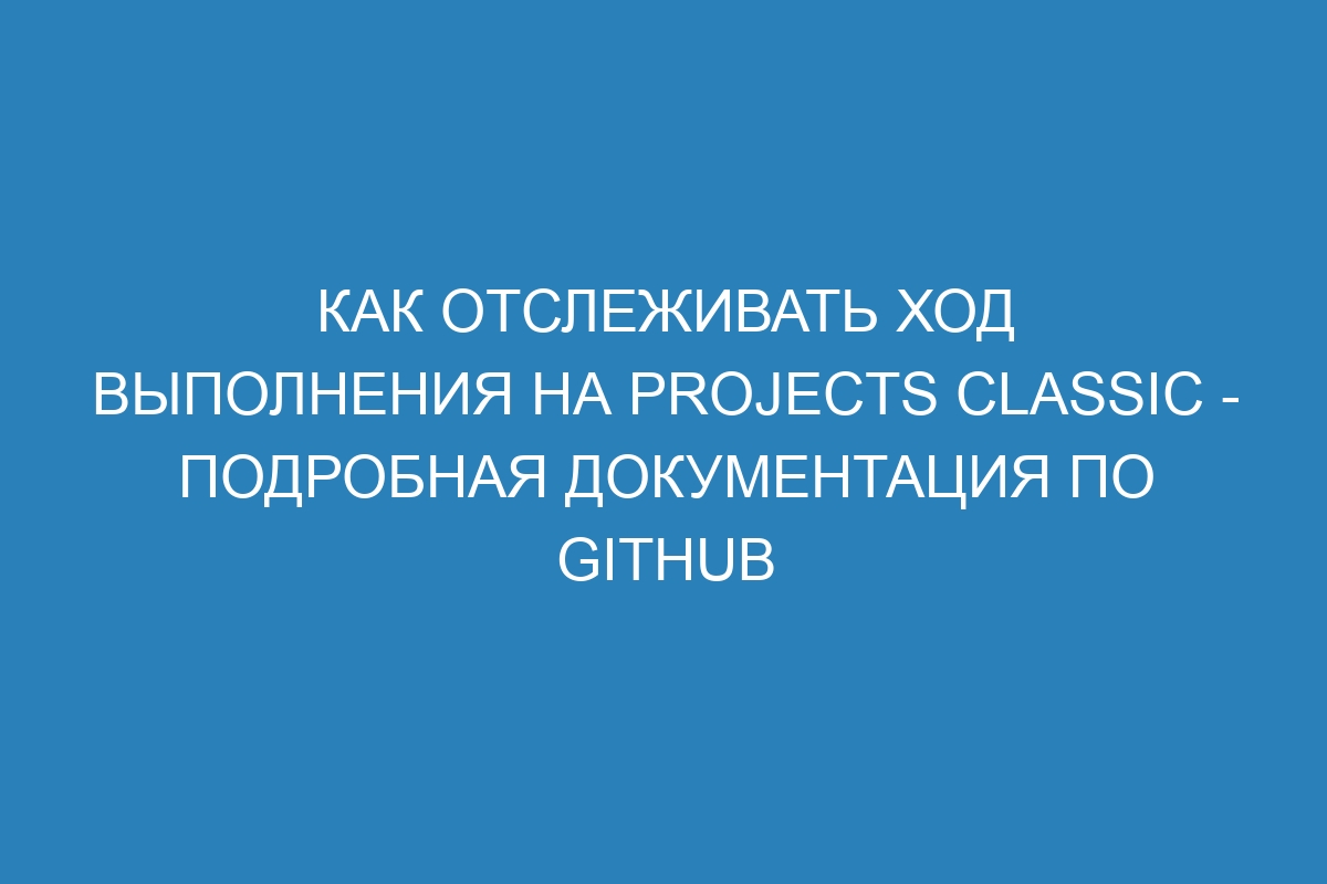 Как отслеживать ход выполнения на projects classic - Подробная документация по GitHub