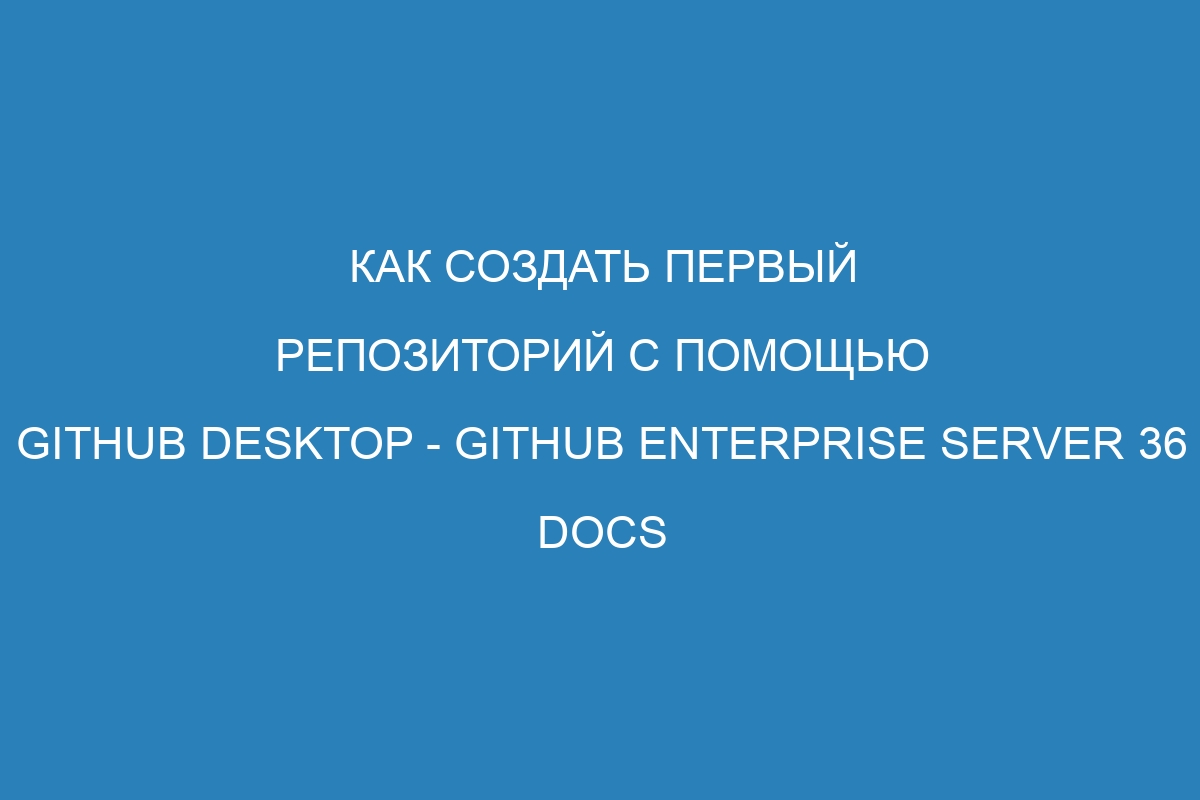 Как создать первый репозиторий с помощью GitHub Desktop - GitHub Enterprise Server 36 Docs