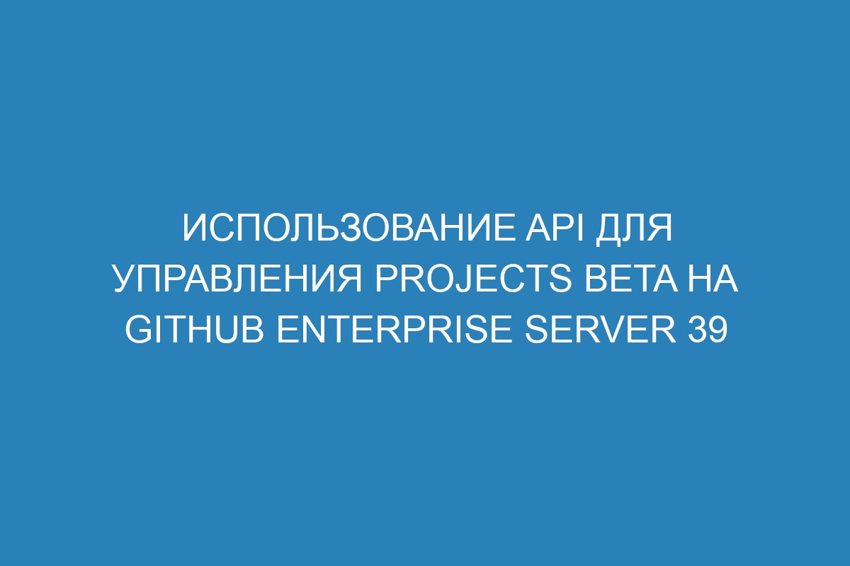 Использование API для управления Projects beta на GitHub Enterprise Server 39