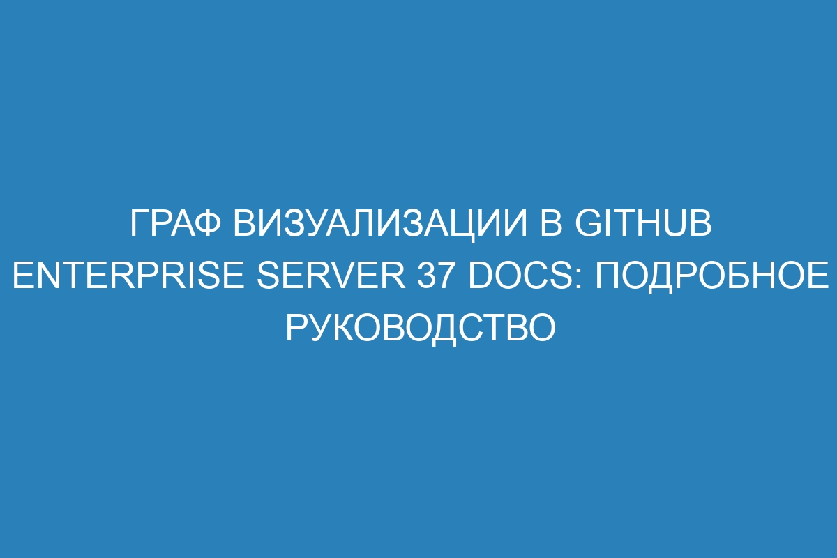 Граф визуализации в GitHub Enterprise Server 37 Docs: подробное руководство