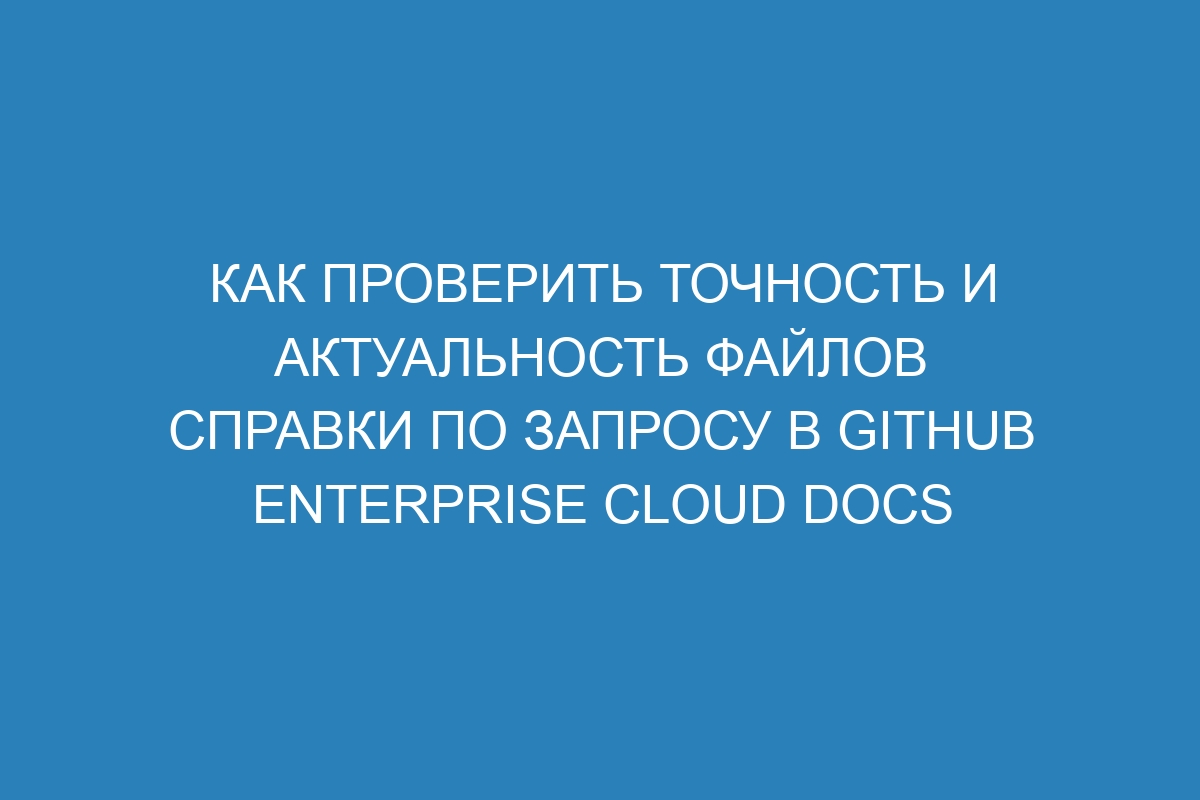 Как проверить точность и актуальность файлов справки по запросу в GitHub Enterprise Cloud Docs