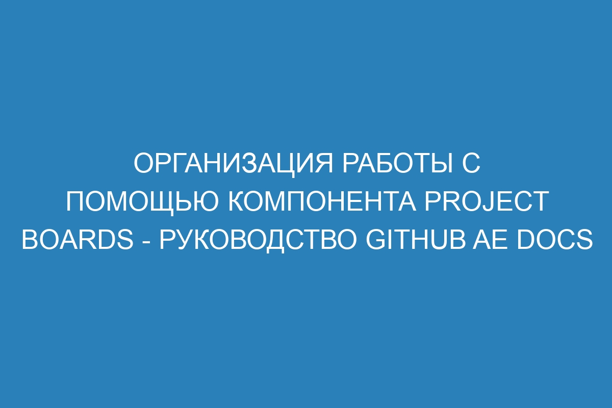 Организация работы с помощью компонента project boards - Руководство GitHub AE Docs