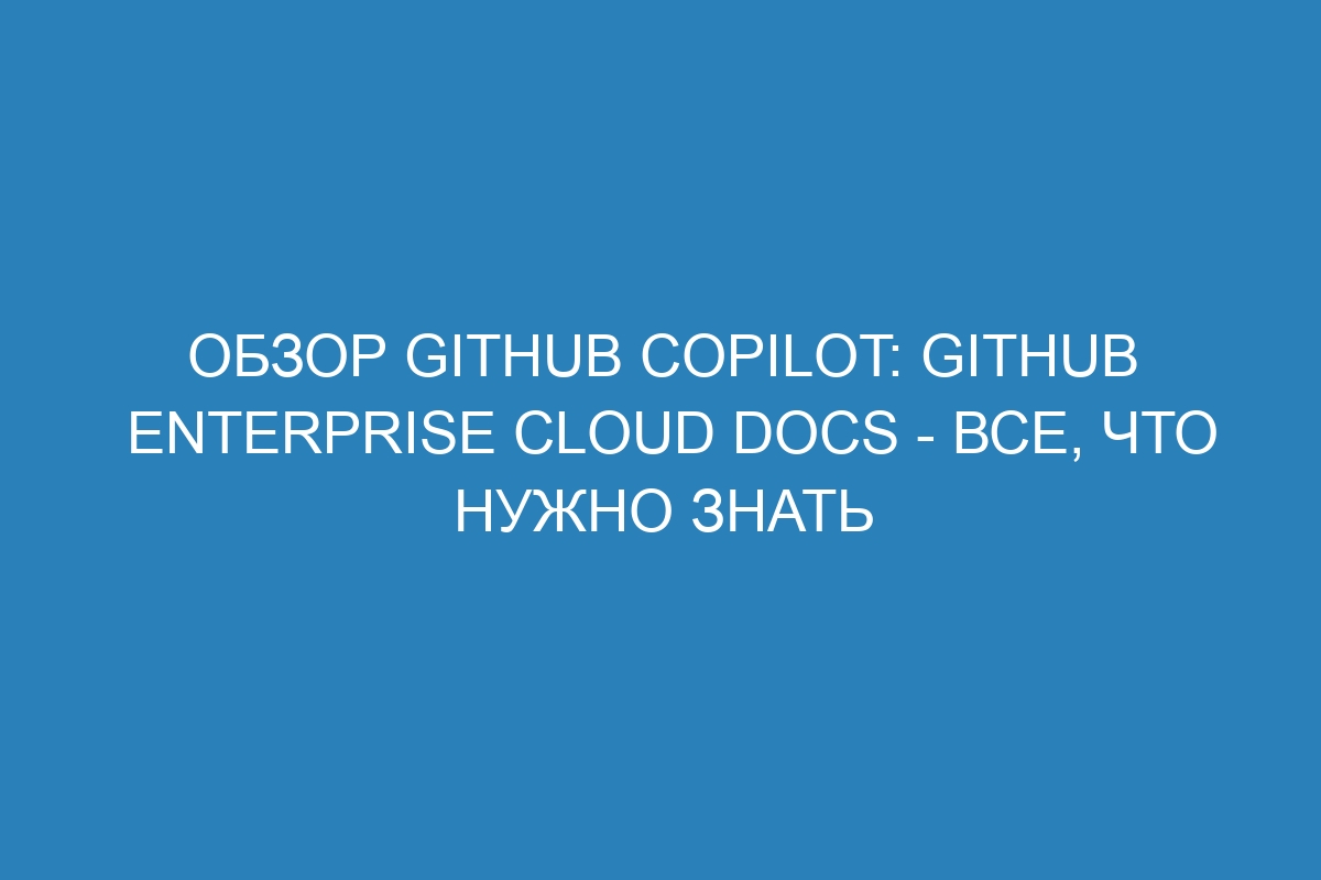 Обзор GitHub Copilot: GitHub Enterprise Cloud Docs - все, что нужно знать