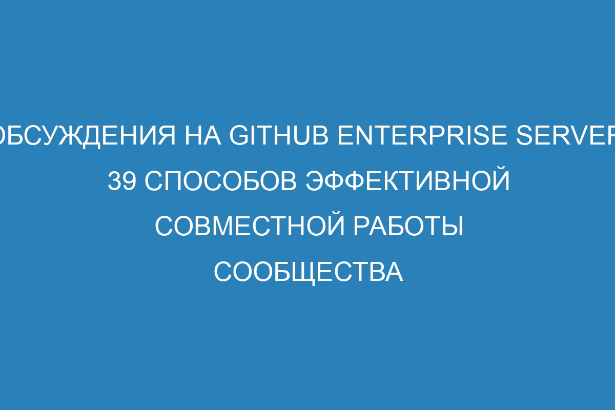 Обсуждения на GitHub Enterprise Server: 39 способов эффективной совместной работы сообщества