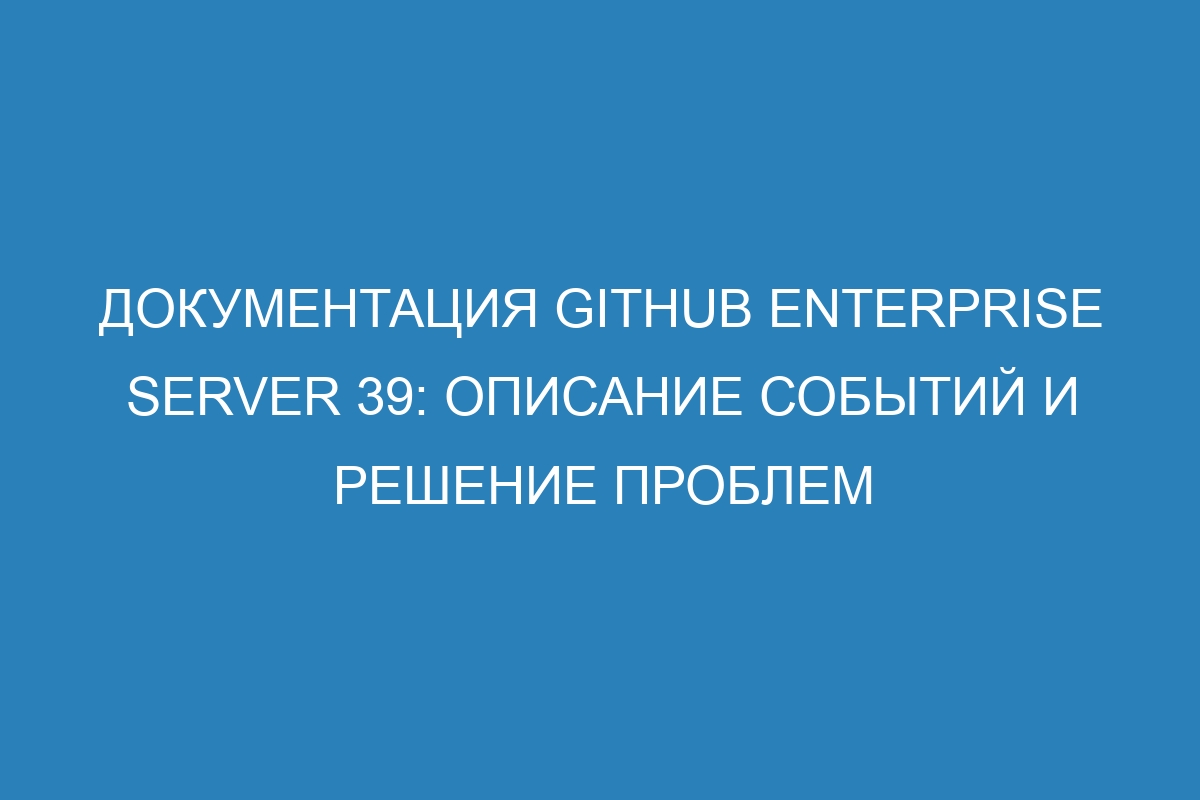 Документация GitHub Enterprise Server 39: Описание событий и решение проблем