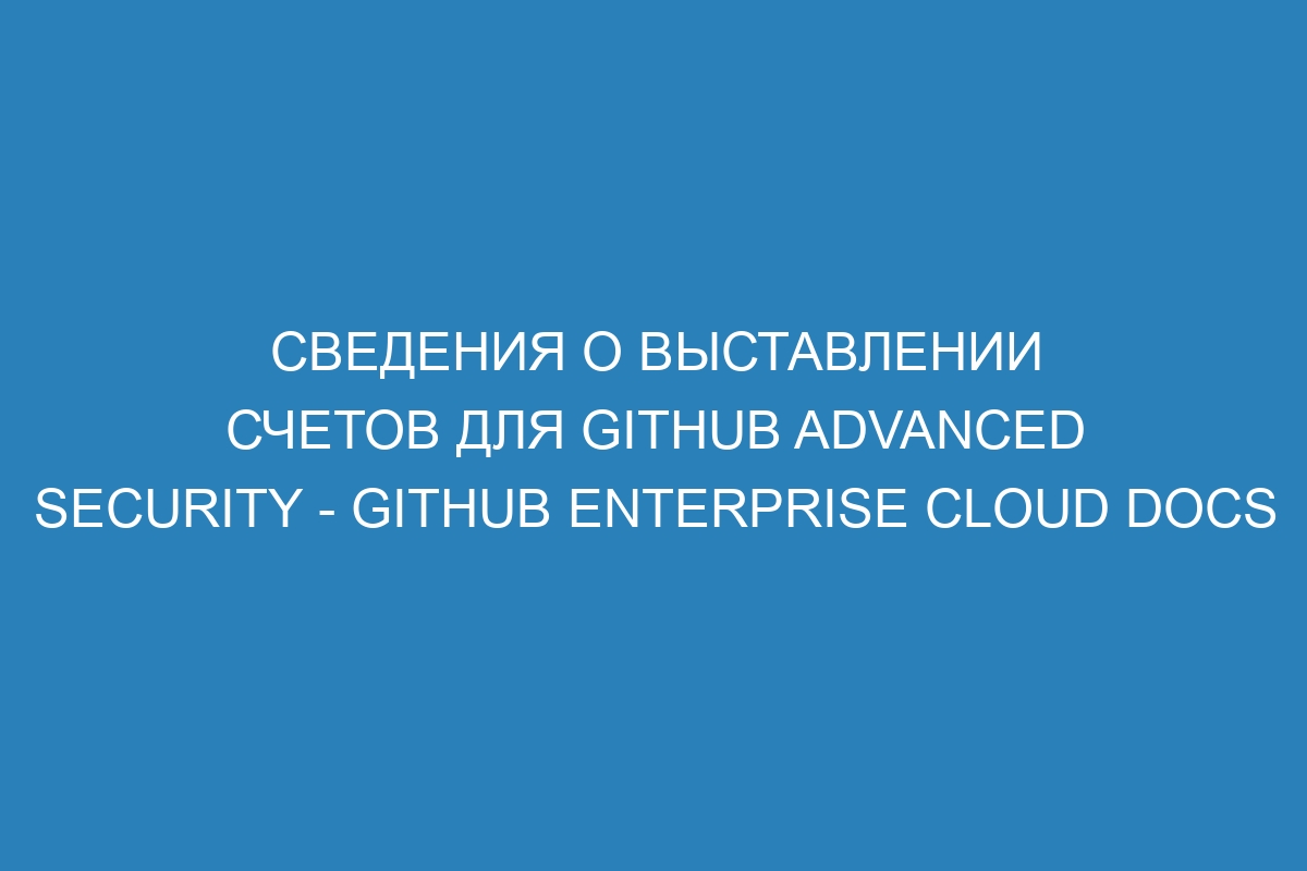 Сведения о выставлении счетов для GitHub Advanced Security - GitHub Enterprise Cloud Docs