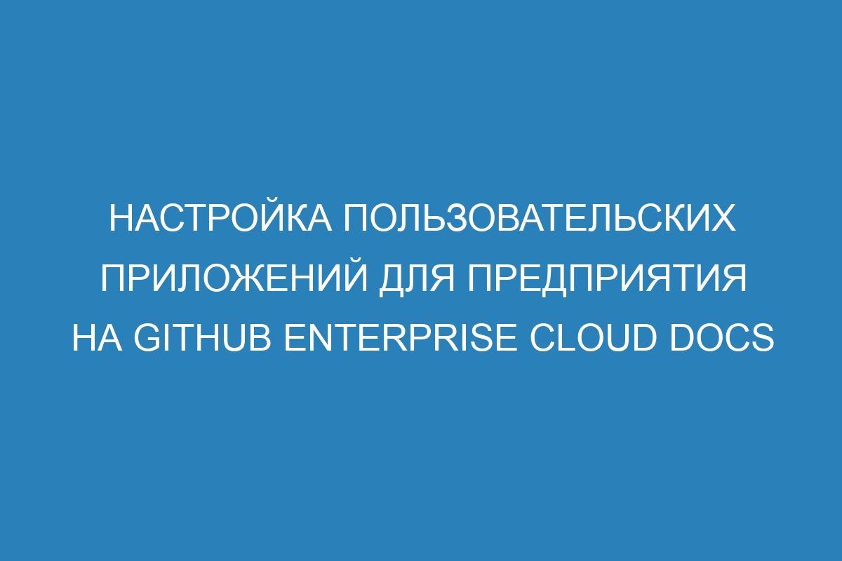 Настройка пользовательских приложений для предприятия на GitHub Enterprise Cloud Docs