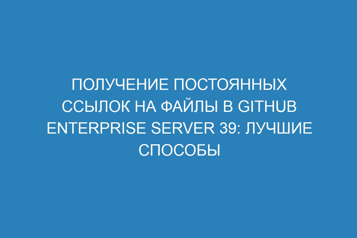 Получение постоянных ссылок на файлы в GitHub Enterprise Server 39: лучшие способы