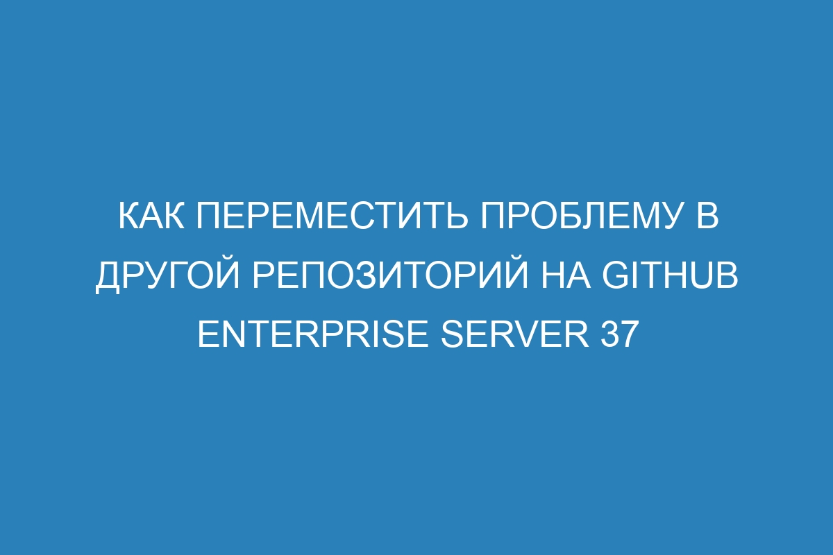 Как переместить проблему в другой репозиторий на GitHub Enterprise Server 37