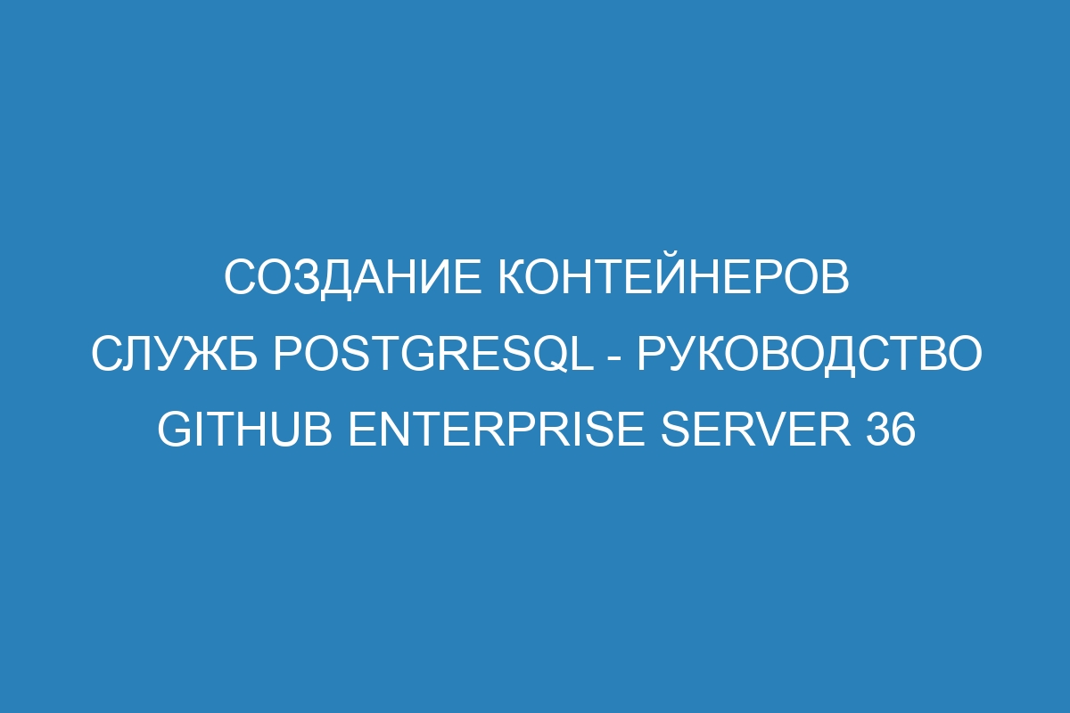 Создание контейнеров служб PostgreSQL - Руководство GitHub Enterprise Server 36