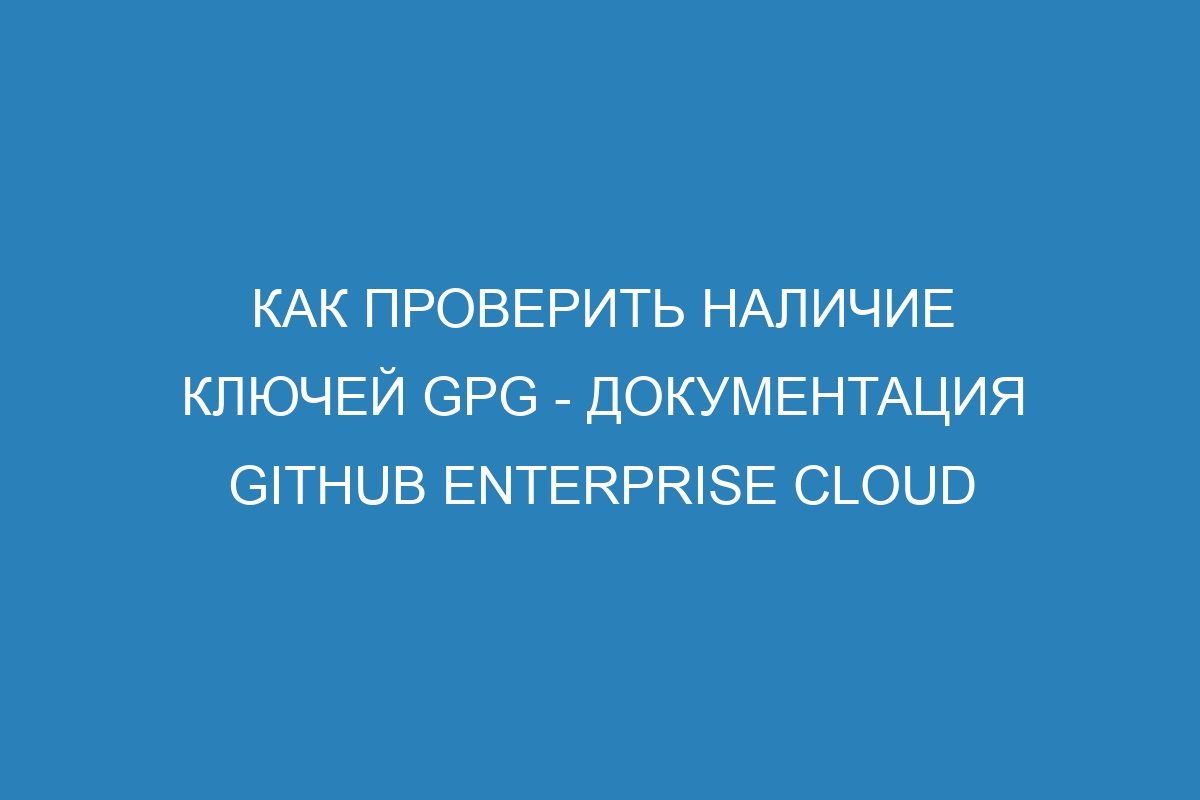 Как проверить наличие ключей GPG - документация GitHub Enterprise Cloud