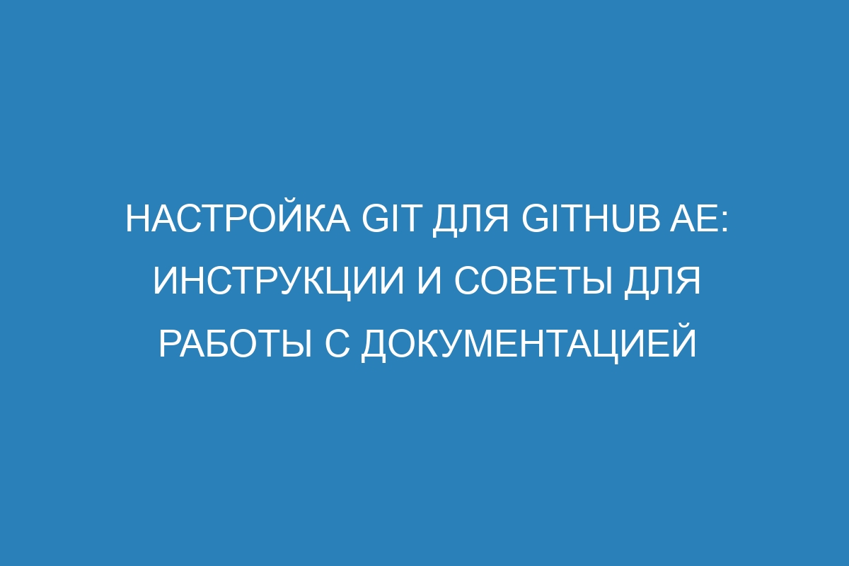 Настройка Git для GitHub AE: инструкции и советы для работы с документацией