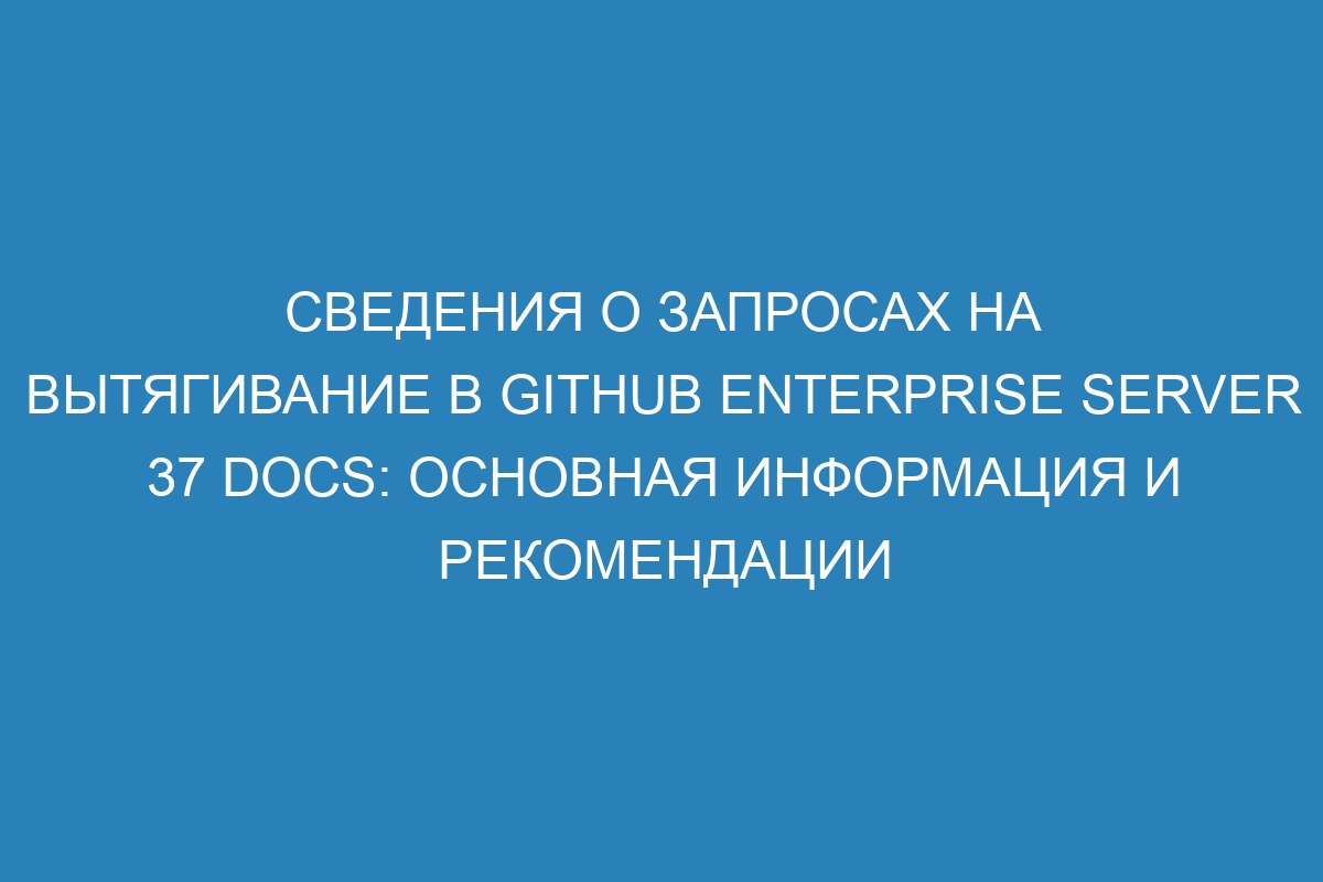 Сведения о запросах на вытягивание в GitHub Enterprise Server 37 Docs: основная информация и рекомендации