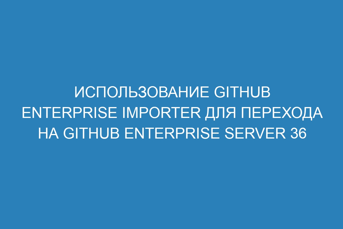 Использование GitHub Enterprise Importer для перехода на GitHub Enterprise Server 36