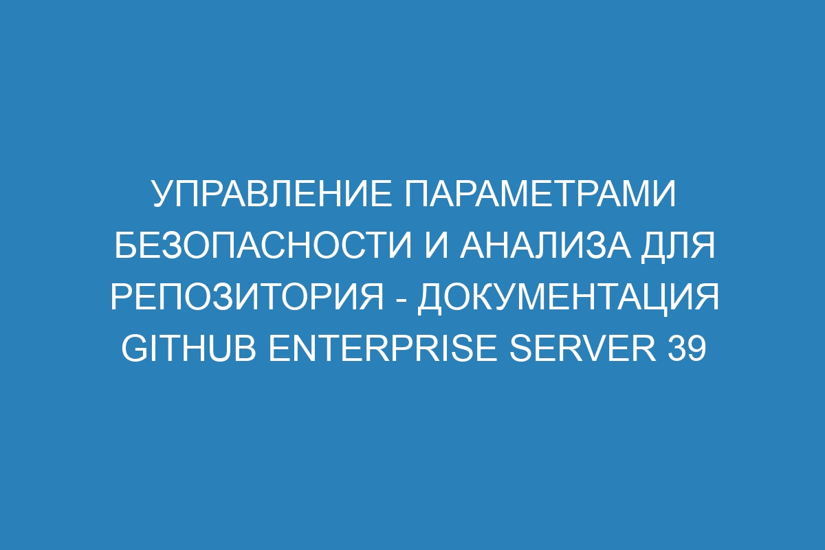 Управление параметрами безопасности и анализа для репозитория - документация GitHub Enterprise Server 39