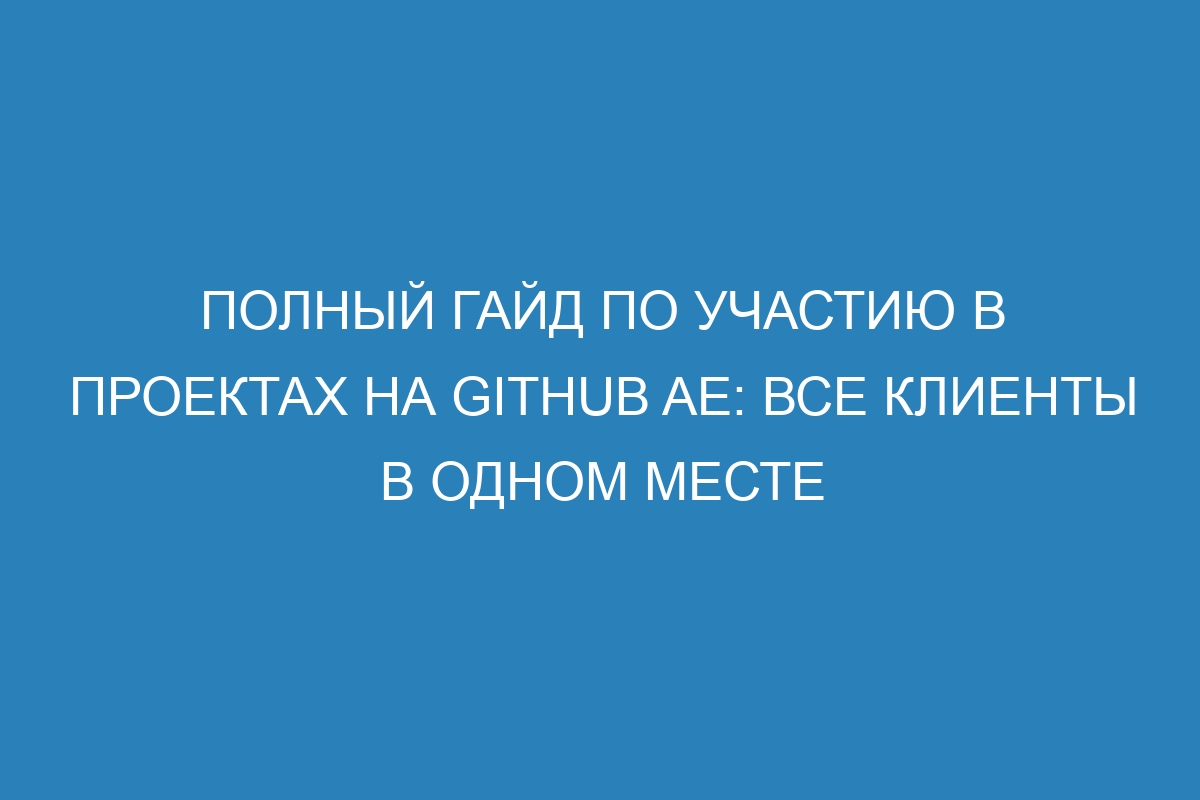 Полный гайд по участию в проектах на GitHub AE: все клиенты в одном месте