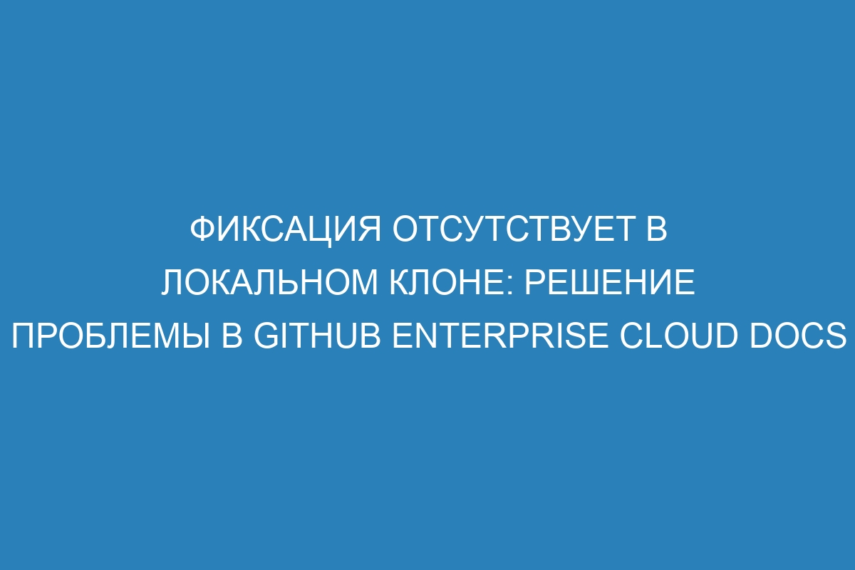 Фиксация отсутствует в локальном клоне: решение проблемы в GitHub Enterprise Cloud Docs