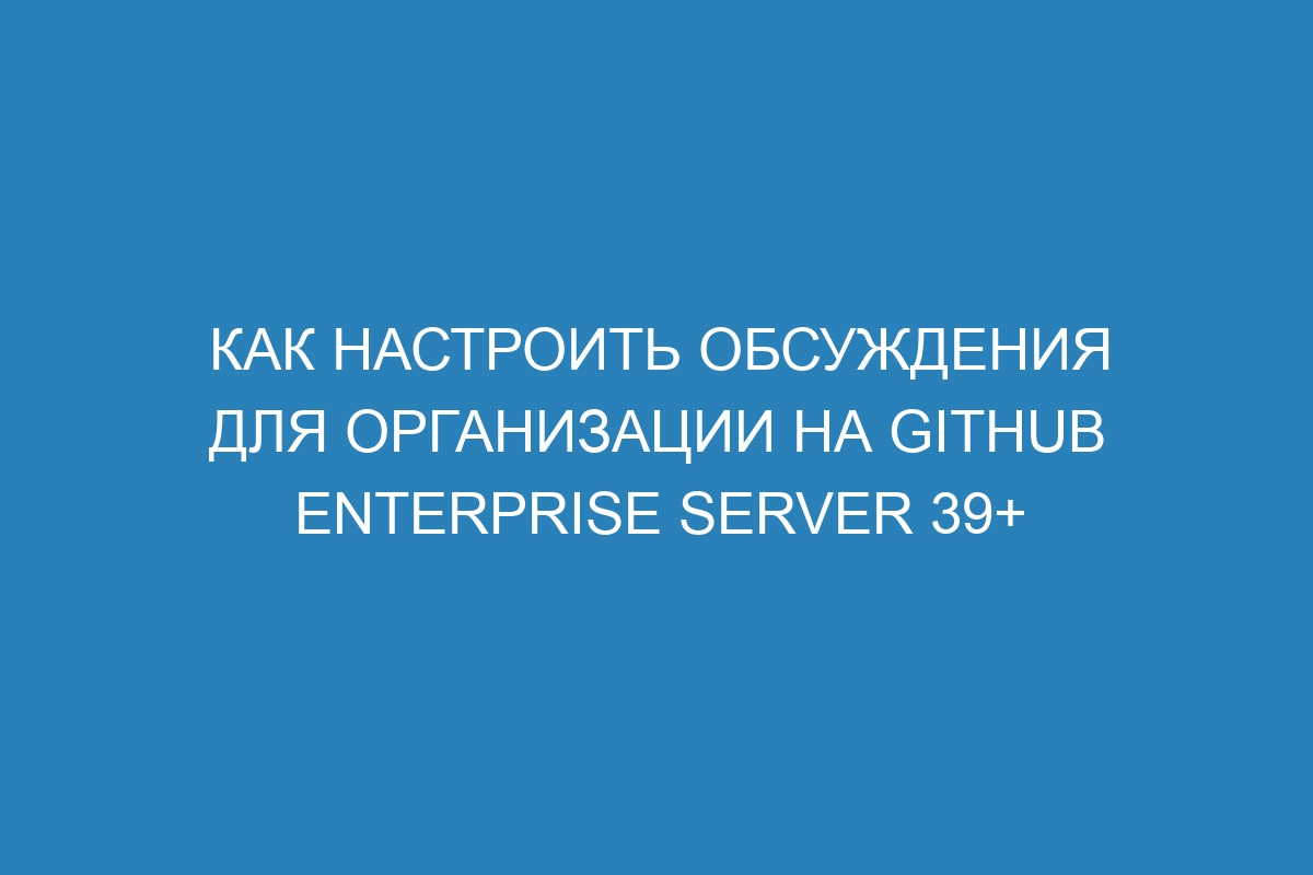 Как настроить обсуждения для организации на GitHub Enterprise Server 39+