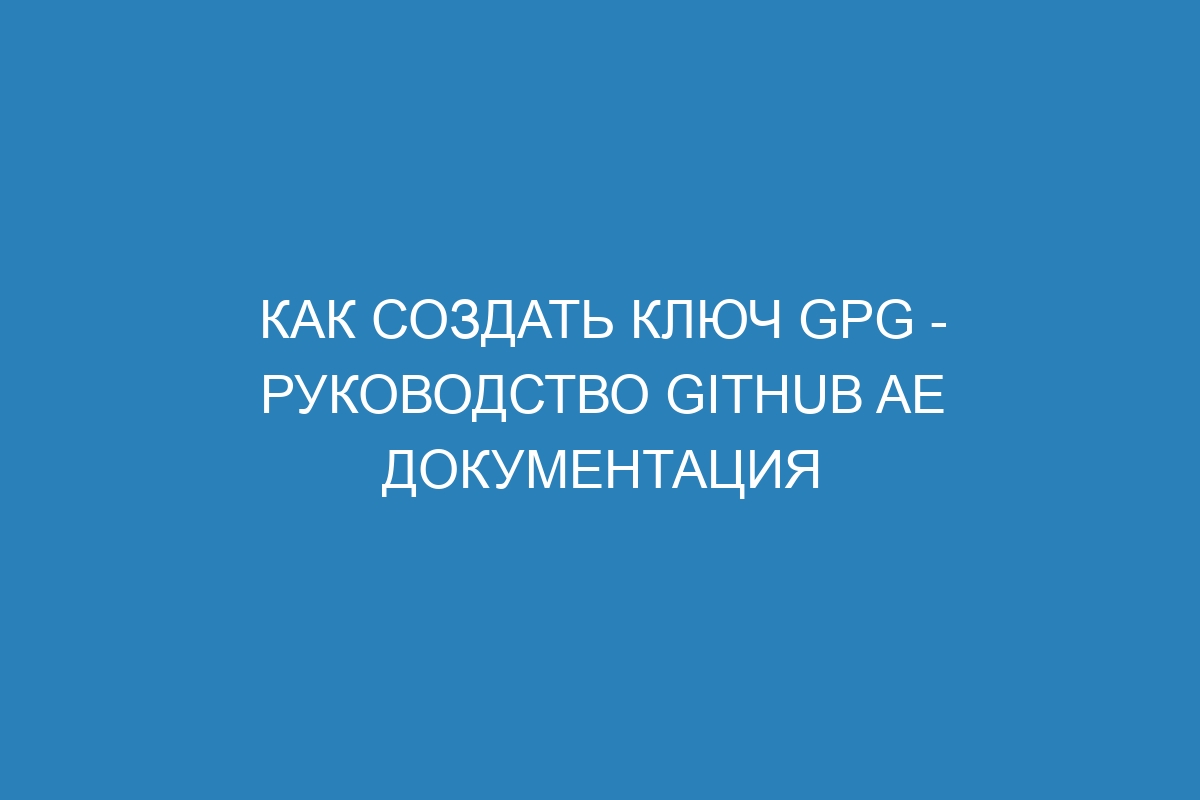 Как создать ключ GPG - Руководство GitHub AE Документация