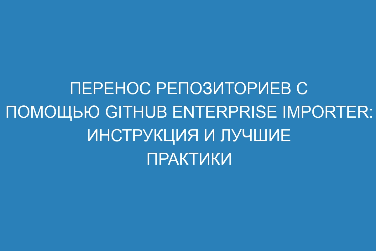 Перенос репозиториев с помощью GitHub Enterprise Importer: инструкция и лучшие практики