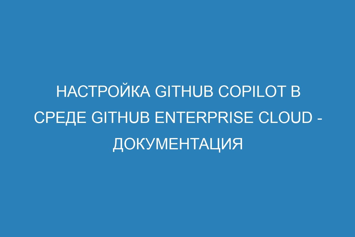 Настройка GitHub Copilot в среде GitHub Enterprise Cloud - документация