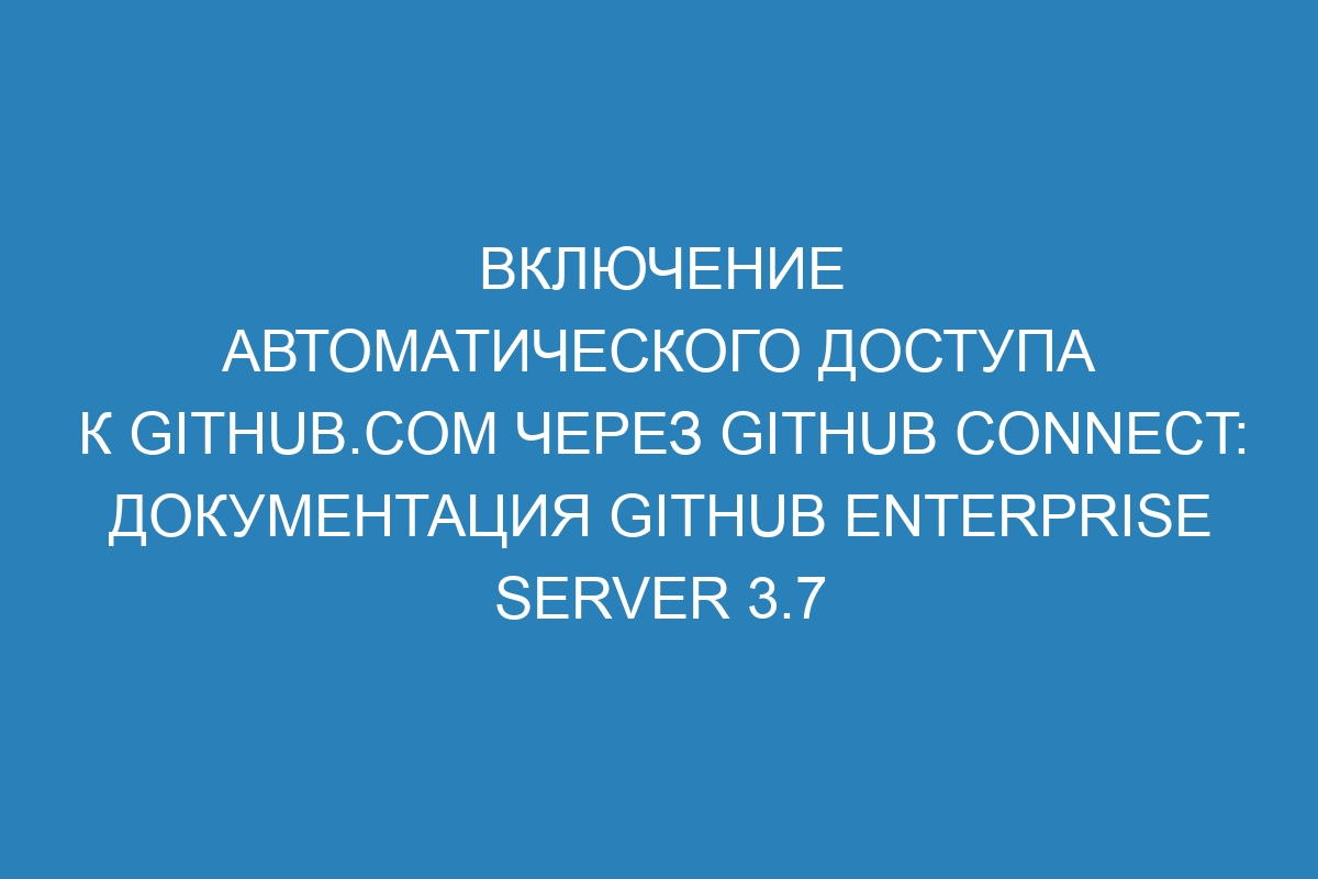 Включение автоматического доступа к GitHub.com через GitHub Connect: документация GitHub Enterprise Server 3.7